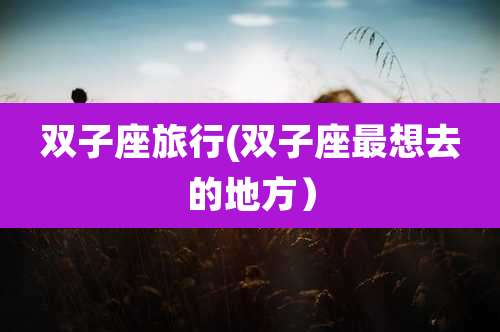 双子座旅行(双子座最想去的地方)