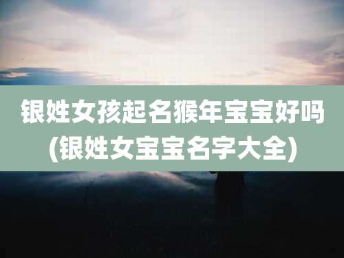 银姓女孩起名猴年宝宝好吗(银姓女宝宝名字大全)