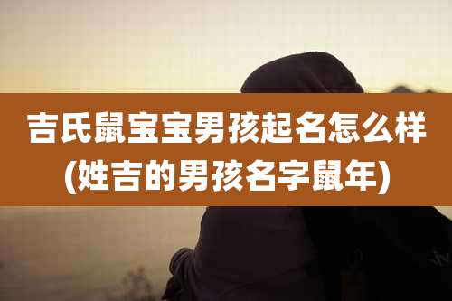 吉氏鼠宝宝男孩起名怎么样(姓吉的男孩名字鼠年)