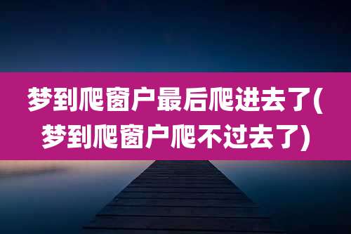 梦到爬窗户最后爬进去了(梦到爬窗户爬不过去了)