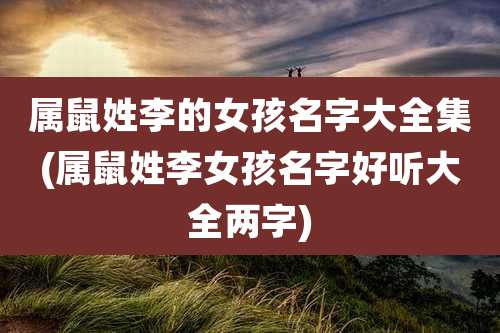 属鼠姓李的女孩名字大全集(属鼠姓李女孩名字好听大全两字)