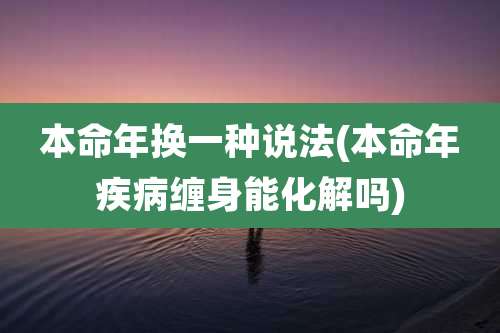 本命年换一种说法(本命年疾病缠身能化解吗)