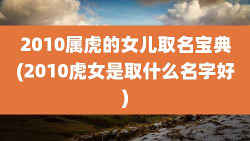 2010属虎的女儿取名宝典(2010虎女是取什么名字好)