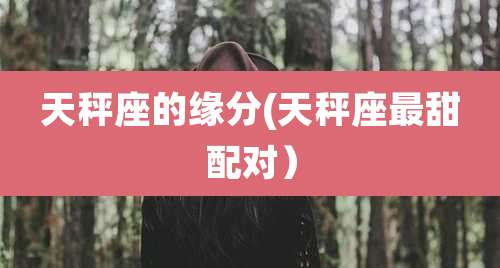 天秤座的缘分(天秤座最甜配对)