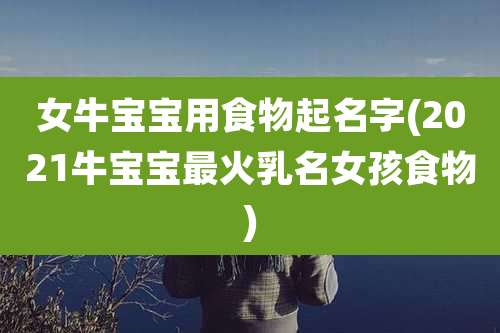 女牛宝宝用食物起名字(2021牛宝宝最火乳名女孩食物)