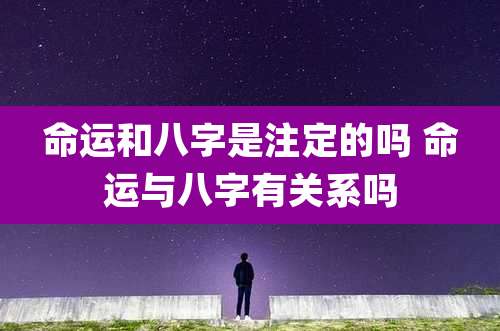 命运和八字是注定的吗 命运与八字有关系吗