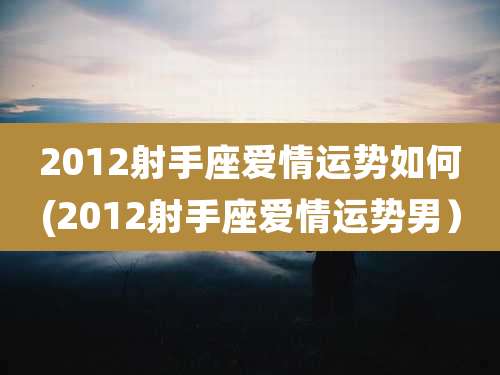 2012射手座爱情运势如何(2012射手座爱情运势男)