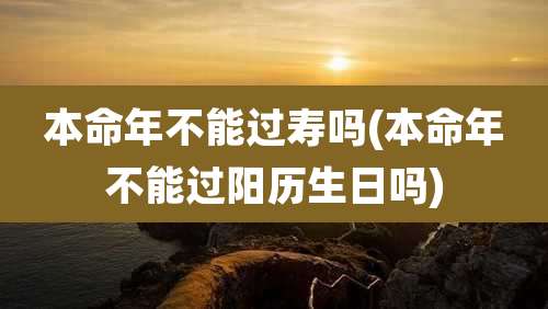 本命年不能过寿吗(本命年不能过阳历生日吗)