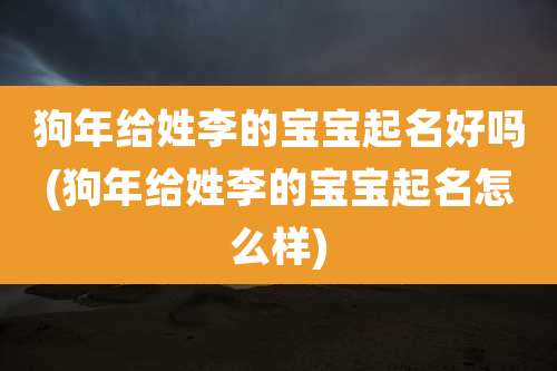 狗年给姓李的宝宝起名好吗(狗年给姓李的宝宝起名怎么样)