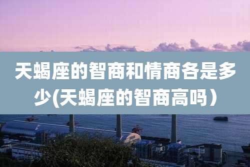 天蝎座的智商和情商各是多少(天蝎座的智商高吗)