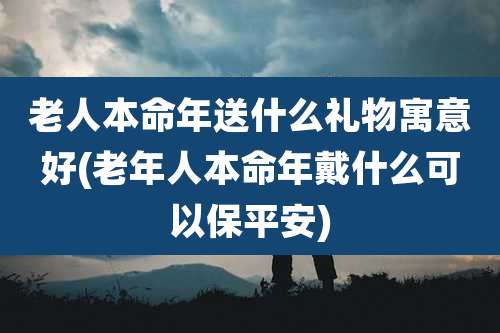 老人本命年送什么礼物寓意好(老年人本命年戴什么可以保平安)