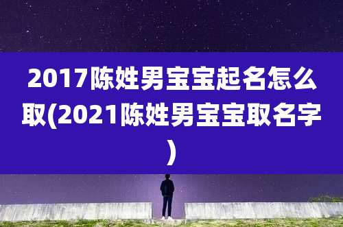 2017陈姓男宝宝起名怎么取(2021陈姓男宝宝取名字)
