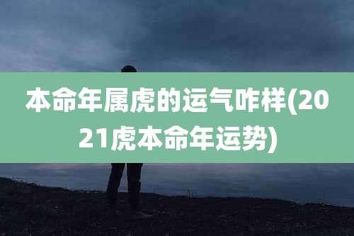 本命年属虎的运气咋样(2021虎本命年运势)