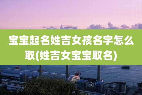 宝宝起名姓吉女孩名字怎么取(姓吉女宝宝取名)
