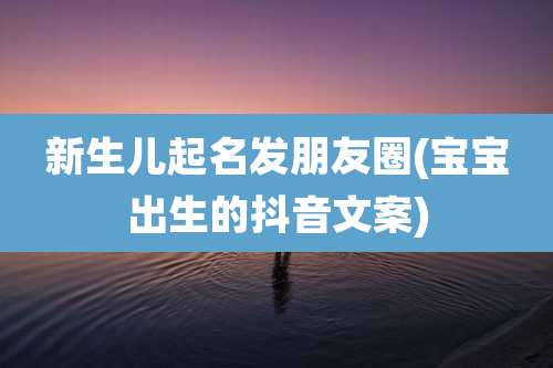 新生儿起名发朋友圈(宝宝出生的抖音文案)