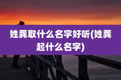 姓龚取什么名字好听(姓龚起什么名字)