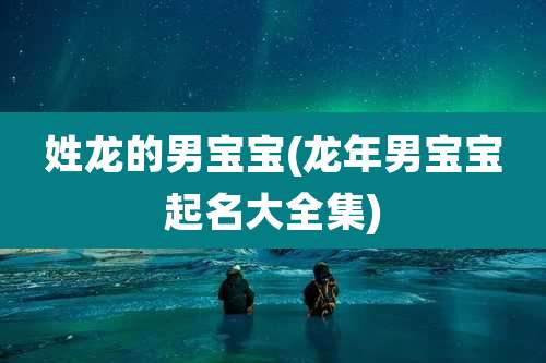 姓龙的男宝宝(龙年男宝宝起名大全集)