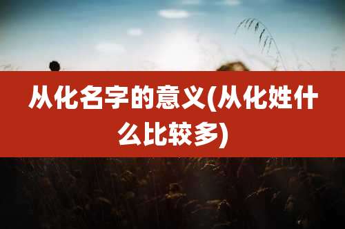 从化名字的意义(从化姓什么比较多)