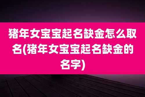 猪年女宝宝起名缺金怎么取名(猪年女宝宝起名缺金的名字)