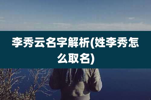 李秀云名字解析(姓李秀怎么取名)