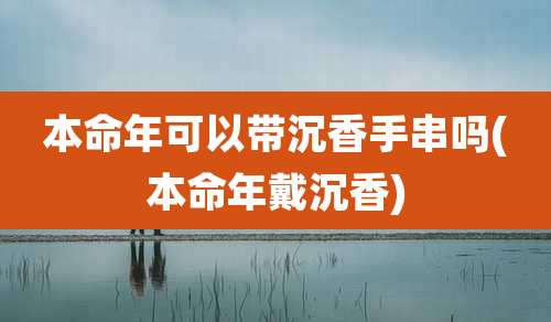本命年可以带沉香手串吗(本命年戴沉香)