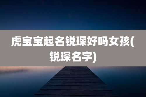 虎宝宝起名锐琛好吗女孩(锐琛名字)