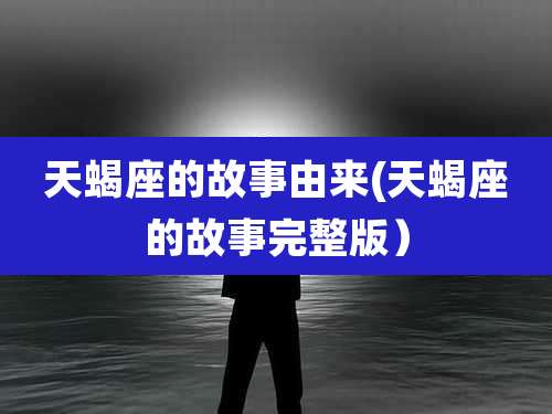 天蝎座的故事由来(天蝎座的故事完整版)