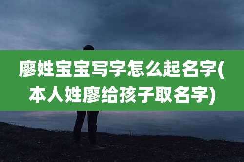 廖姓宝宝写字怎么起名字(本人姓廖给孩子取名字)