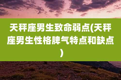 天秤座男生致命弱点(天秤座男生性格脾气特点和缺点）