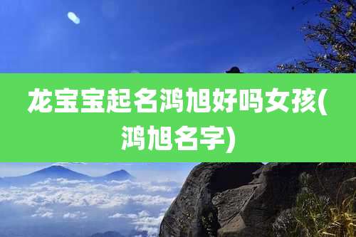 龙宝宝起名鸿旭好吗女孩(鸿旭名字)