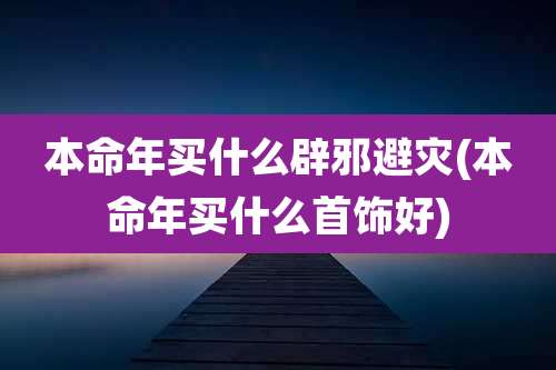 本命年买什么辟邪避灾(本命年买什么首饰好)