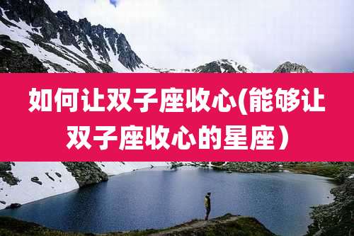如何让双子座收心(能够让双子座收心的星座）
