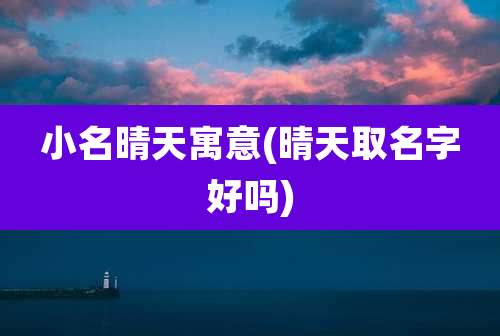 小名晴天寓意(晴天取名字好吗)