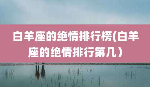 白羊座的绝情排行榜(白羊座的绝情排行第几)