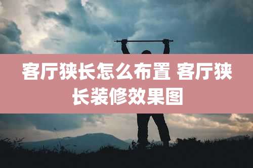 客厅狭长怎么布置 客厅狭长装修效果图
