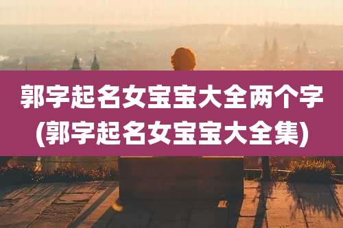 郭字起名女宝宝大全两个字(郭字起名女宝宝大全集)