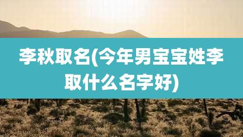 李秋取名(今年男宝宝姓李取什么名字好)