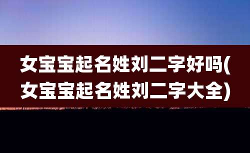 女宝宝起名姓刘二字好吗(女宝宝起名姓刘二字大全)