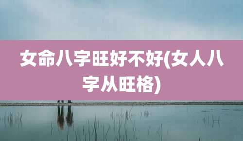 女命八字旺好不好(女人八字从旺格)