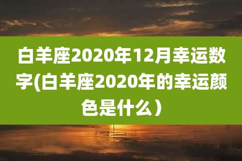 白羊座2020年12月幸运数字(白羊座2020年的幸运颜色是什么）