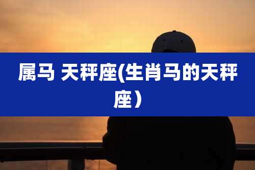 属马 天秤座(生肖马的天秤座)