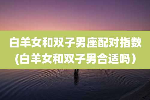 白羊女和双子男座配对指数(白羊女和双子男合适吗）