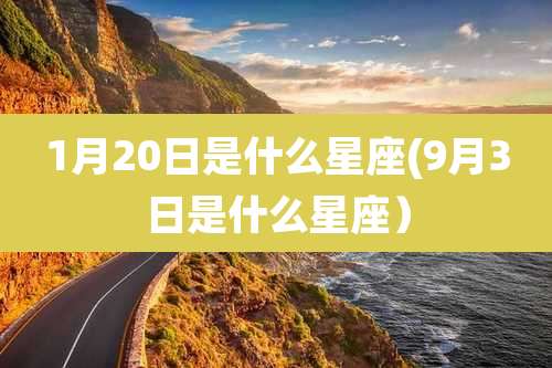 1月20日是什么星座(9月3日是什么星座）