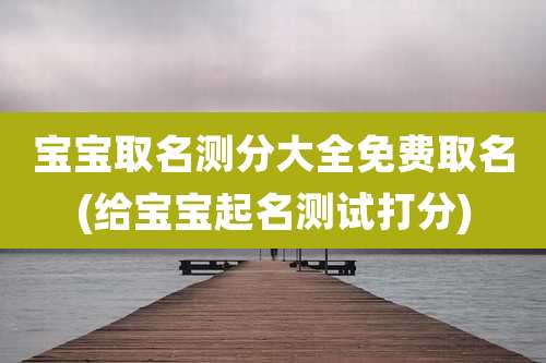 宝宝取名测分大全免费取名(给宝宝起名测试打分)