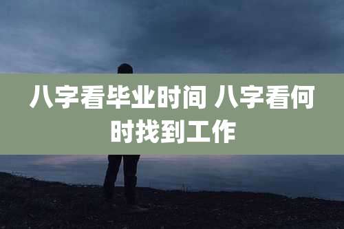 八字看毕业时间 八字看何时找到工作