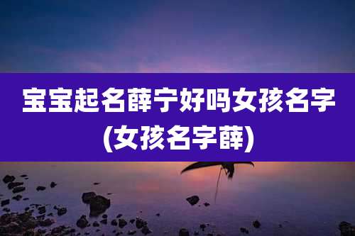 宝宝起名薛宁好吗女孩名字(女孩名字薛)