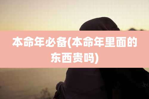 本命年必备(本命年里面的东西贵吗)