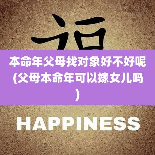 本命年父母找对象好不好呢(父母本命年可以嫁女儿吗)