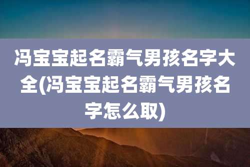 冯宝宝起名霸气男孩名字大全(冯宝宝起名霸气男孩名字怎么取)