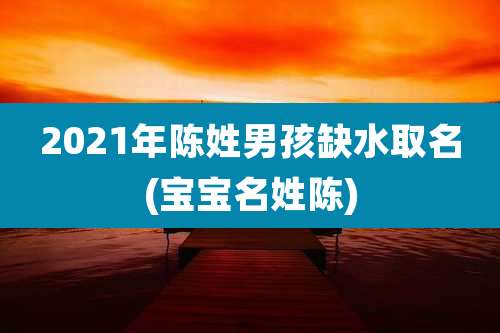 2021年陈姓男孩缺水取名(宝宝名姓陈)